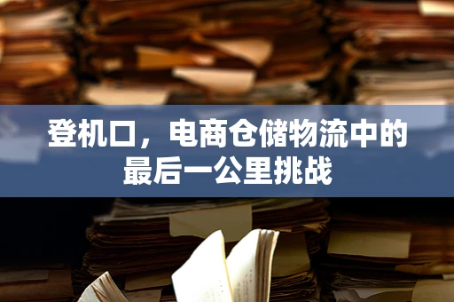登机口，电商仓储物流中的最后一公里挑战
