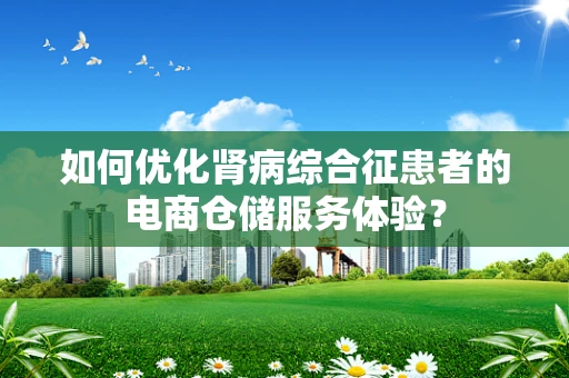 如何优化肾病综合征患者的电商仓储服务体验？