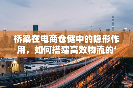 桥梁在电商仓储中的隐形作用，如何搭建高效物流的‘信息桥梁’？
