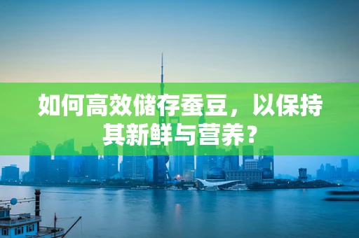 如何高效储存蚕豆，以保持其新鲜与营养？