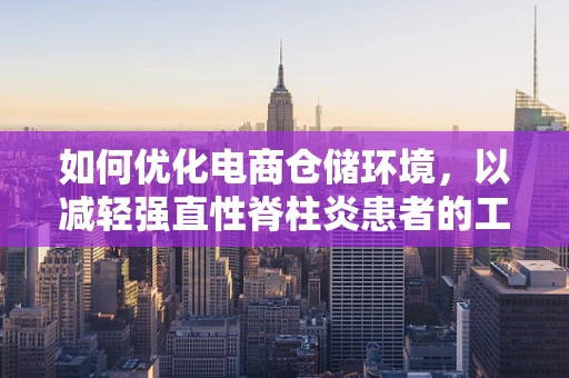 如何优化电商仓储环境，以减轻强直性脊柱炎患者的工作负担？