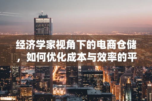 经济学家视角下的电商仓储，如何优化成本与效率的平衡？