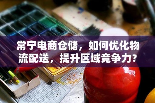 常宁电商仓储，如何优化物流配送，提升区域竞争力？