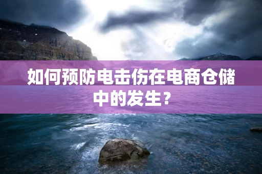 如何预防电击伤在电商仓储中的发生？