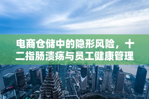 电商仓储中的隐形风险，十二指肠溃疡与员工健康管理