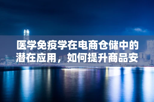 医学免疫学在电商仓储中的潜在应用，如何提升商品安全与消费者健康？
