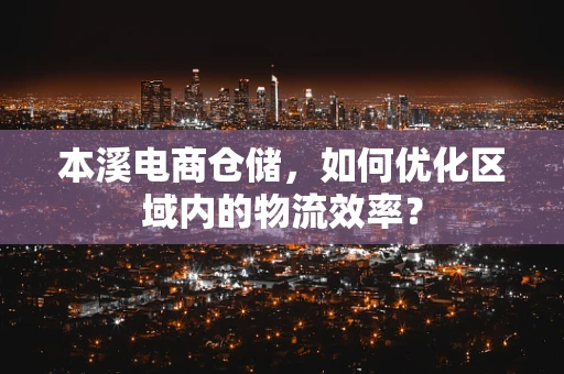 本溪电商仓储，如何优化区域内的物流效率？