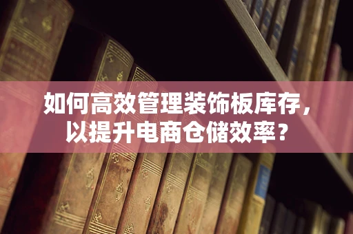如何高效管理装饰板库存，以提升电商仓储效率？