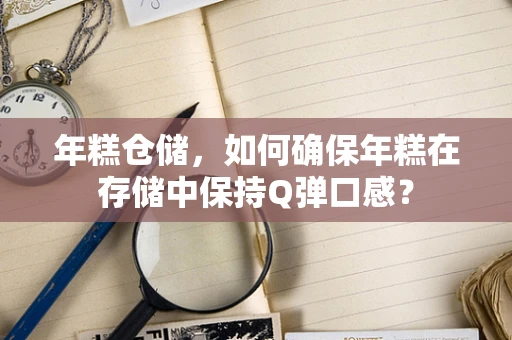 年糕仓储，如何确保年糕在存储中保持Q弹口感？