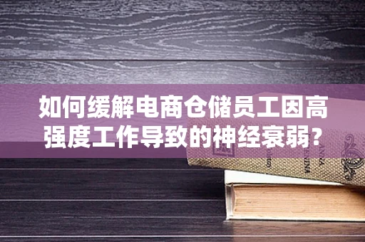 如何缓解电商仓储员工因高强度工作导致的神经衰弱？