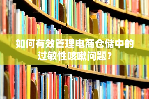 如何有效管理电商仓储中的过敏性咳嗽问题？