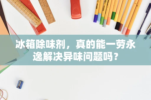 冰箱除味剂，真的能一劳永逸解决异味问题吗？