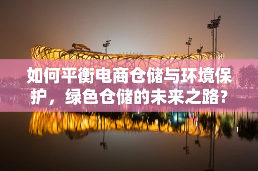 如何平衡电商仓储与环境保护，绿色仓储的未来之路？