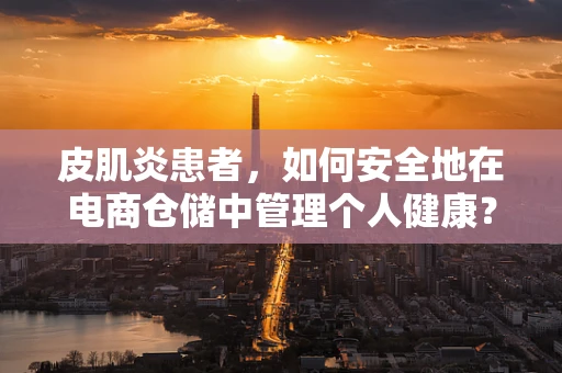 皮肌炎患者，如何安全地在电商仓储中管理个人健康？