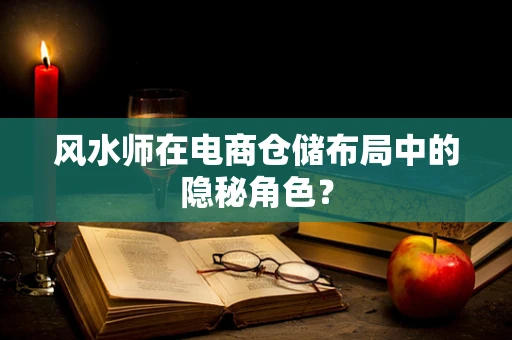 风水师在电商仓储布局中的隐秘角色？