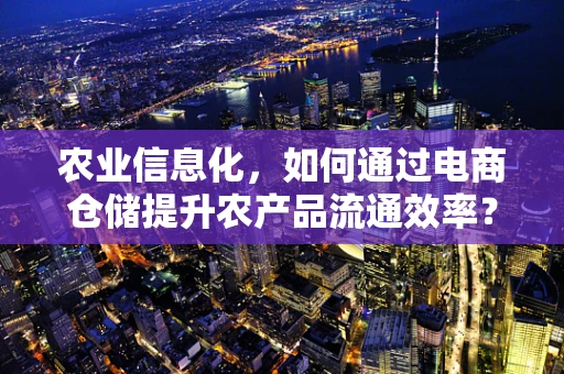 农业信息化，如何通过电商仓储提升农产品流通效率？