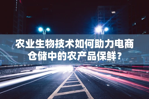 农业生物技术如何助力电商仓储中的农产品保鲜？