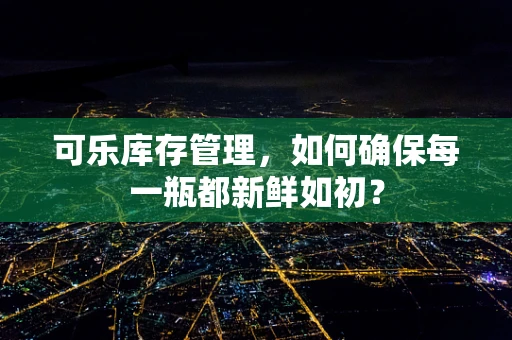 可乐库存管理，如何确保每一瓶都新鲜如初？
