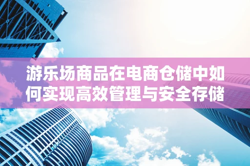 游乐场商品在电商仓储中如何实现高效管理与安全存储？