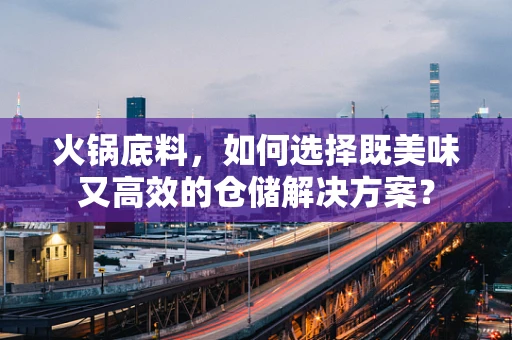 火锅底料，如何选择既美味又高效的仓储解决方案？
