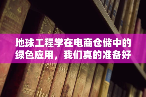 地球工程学在电商仓储中的绿色应用，我们真的准备好了吗？
