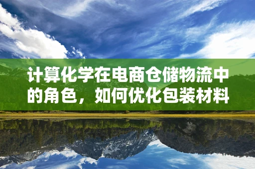 计算化学在电商仓储物流中的角色，如何优化包装材料选择？