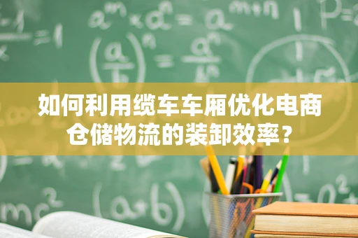 如何利用缆车车厢优化电商仓储物流的装卸效率？