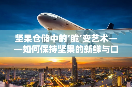 坚果仓储中的‘脆’变艺术——如何保持坚果的新鲜与口感？