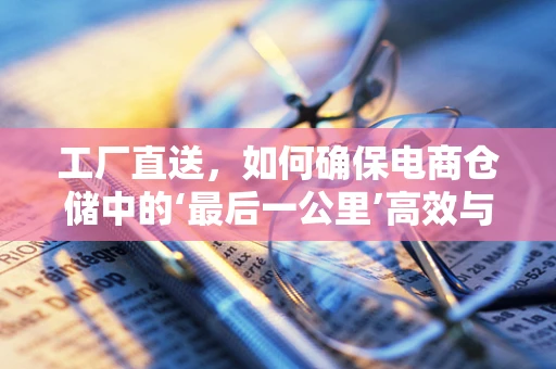 工厂直送，如何确保电商仓储中的‘最后一公里’高效与质量？