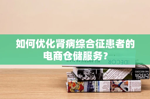 如何优化肾病综合征患者的电商仓储服务？