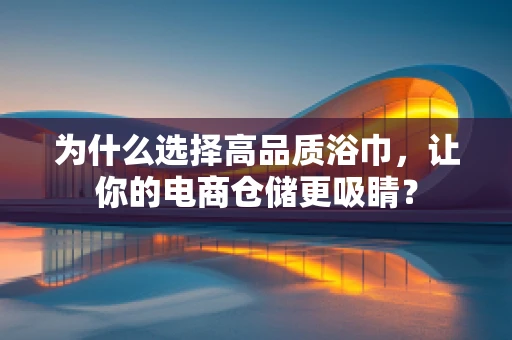 为什么选择高品质浴巾，让你的电商仓储更吸睛？