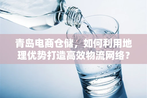 青岛电商仓储，如何利用地理优势打造高效物流网络？