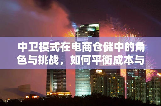 中卫模式在电商仓储中的角色与挑战，如何平衡成本与效率？