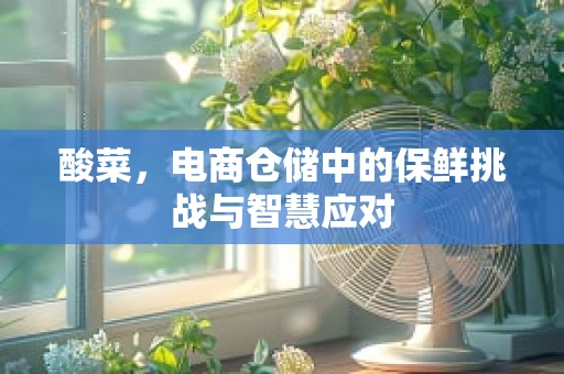 酸菜，电商仓储中的保鲜挑战与智慧应对