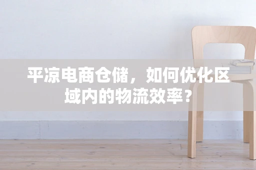 平凉电商仓储，如何优化区域内的物流效率？