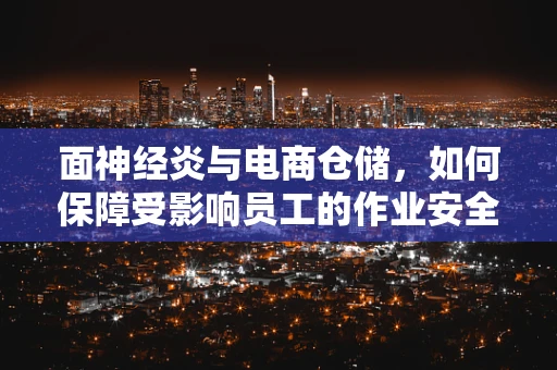 面神经炎与电商仓储，如何保障受影响员工的作业安全？
