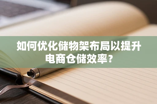 如何优化储物架布局以提升电商仓储效率？