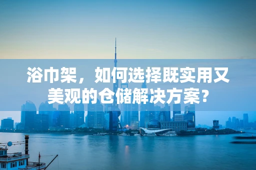 浴巾架，如何选择既实用又美观的仓储解决方案？
