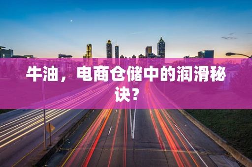 牛油，电商仓储中的润滑秘诀？