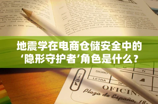 地震学在电商仓储安全中的‘隐形守护者’角色是什么？