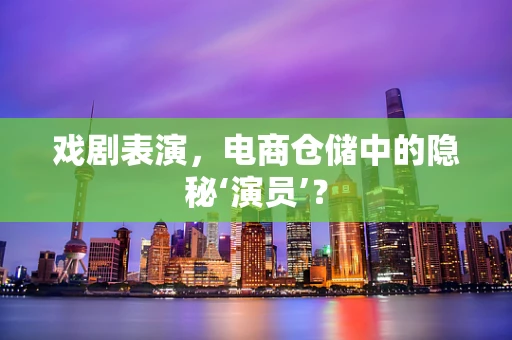戏剧表演，电商仓储中的隐秘‘演员’？