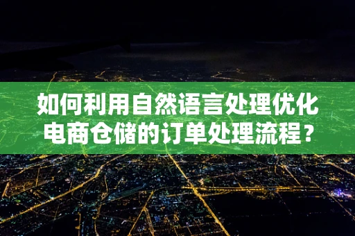 如何利用自然语言处理优化电商仓储的订单处理流程？