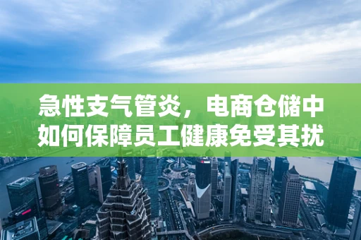 急性支气管炎，电商仓储中如何保障员工健康免受其扰？