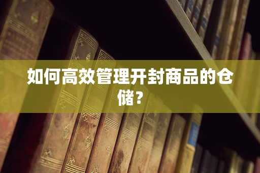 如何高效管理开封商品的仓储？
