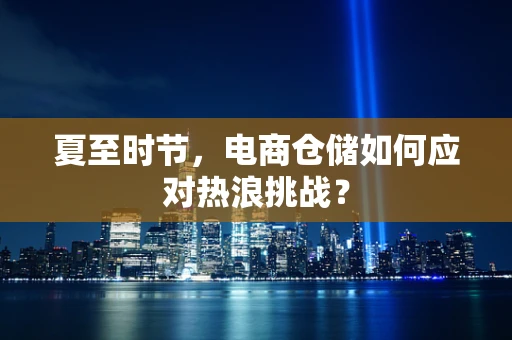 夏至时节，电商仓储如何应对热浪挑战？