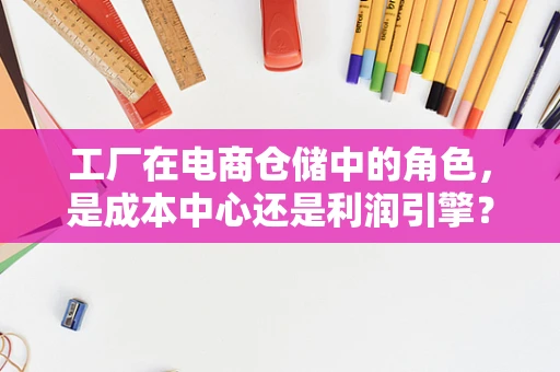 工厂在电商仓储中的角色，是成本中心还是利润引擎？