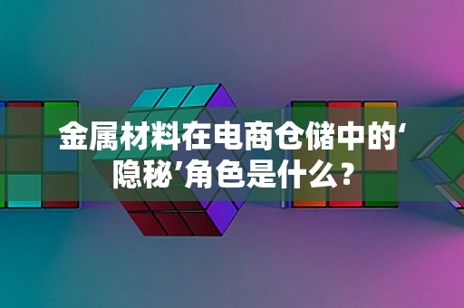 金属材料在电商仓储中的‘隐秘’角色是什么？