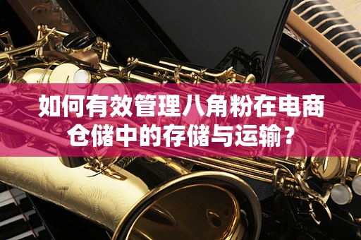 如何有效管理八角粉在电商仓储中的存储与运输？