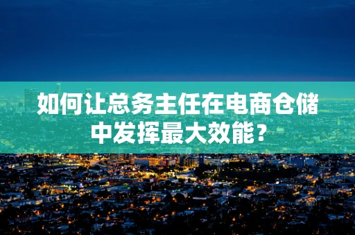 如何让总务主任在电商仓储中发挥最大效能？