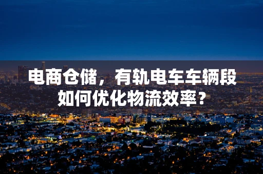 电商仓储，有轨电车车辆段如何优化物流效率？